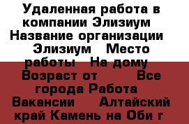 Удаленная работа в компании Элизиум › Название организации ­ Элизиум › Место работы ­ На дому › Возраст от ­ 16 - Все города Работа » Вакансии   . Алтайский край,Камень-на-Оби г.